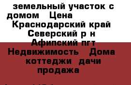земельный участок с домом › Цена ­ 1 500 000 - Краснодарский край, Северский р-н, Афипский пгт Недвижимость » Дома, коттеджи, дачи продажа   